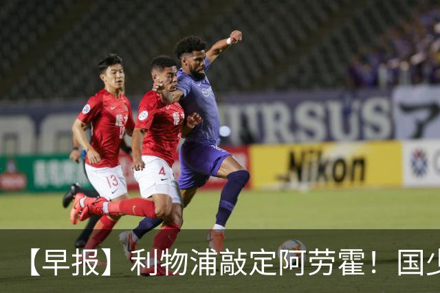 【早报】利物浦敲定阿劳霍！国少点球胜河床进决赛！