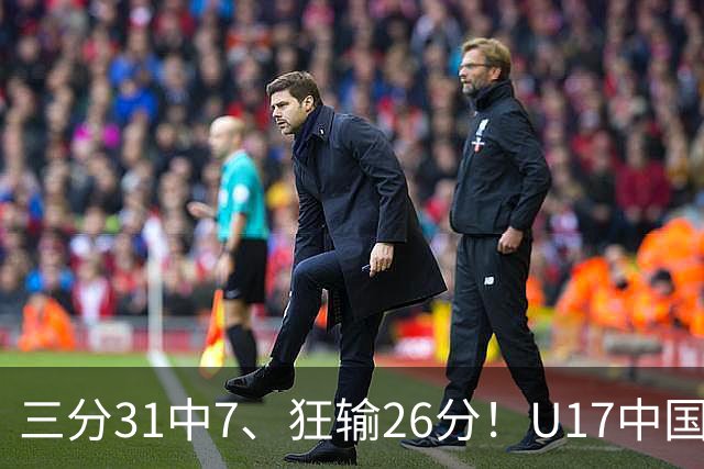 三分31中7、狂输26分！U17中国男篮惨败法国无缘八强，张懿赵杰3中0，差距真不是一点半点