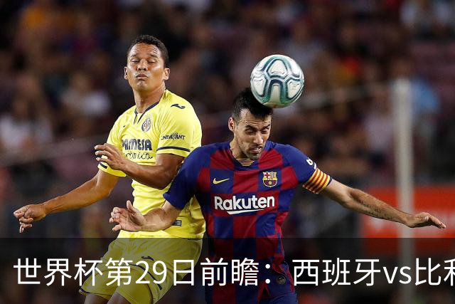 世界杯第29日前瞻：西班牙vs比利时 矛盾之巅的终极对话