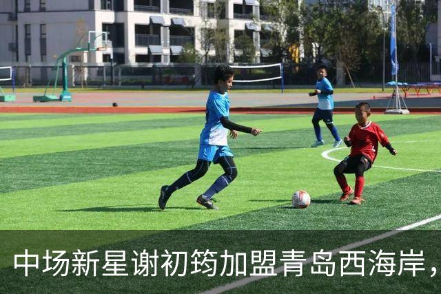 中场新星谢初筠加盟青岛西海岸，预示着中国男足年轻一代的希望