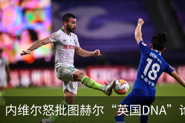 内维尔怒批图赫尔“英国DNA”论：他亲手把技术流天才都留在了家里