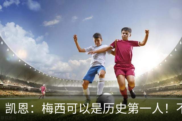 凯恩：梅西可以是历史第一人！不要试图教梅西踢球！