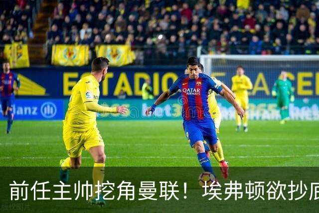 前任主帅挖角曼联！埃弗顿欲抄底红魔锋线妖星，罗马诺已确认