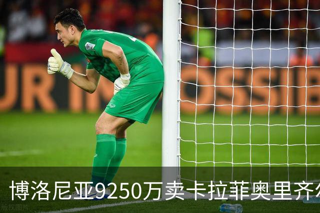 博洛尼亚9250万卖卡拉菲奥里齐尔克泽 只拿到50%