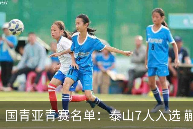 国青亚青赛名单：泰山7人入选 蒯纪闻刘诚宇在列