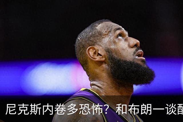 尼克斯内卷多恐怖？和布朗一谈醒悟，亚布塞莱离开NBA原因太扎心