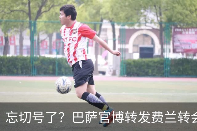 忘切号了？巴萨官博转发费兰转会公告，配文“太好了喜报”，现已删除