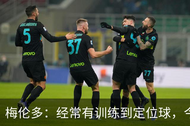 梅伦多：经常有训练到定位球，今天通过定位球帮助球队赢下了比赛