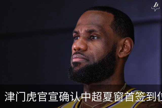 津门虎官宣确认中超夏窗首签到位！曾入选08国少，值得期待