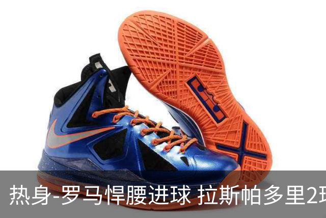 热身-罗马悍腰进球 拉斯帕多里2球 意大利3-2客胜