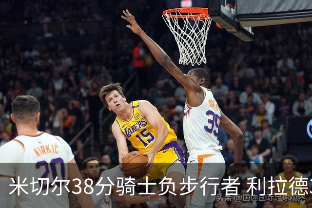 米切尔38分骑士负步行者 利拉德30分雄鹿险胜