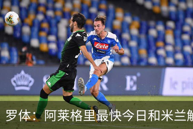 罗体：阿莱格里最快今日和米兰解约，随后与那不勒斯签约3年