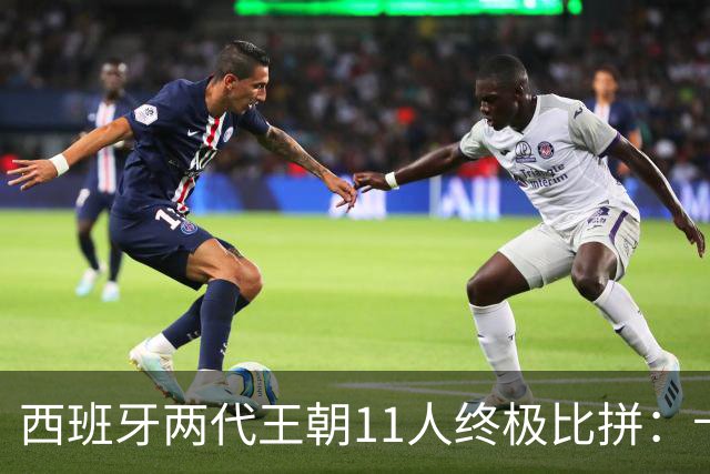 西班牙两代王朝11人终极比拼：卡西PK西蒙 普约尔位置锁死