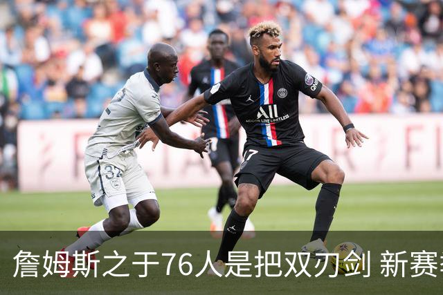 詹姆斯之于76人是把双刃剑 新赛季需直面六大隐患？