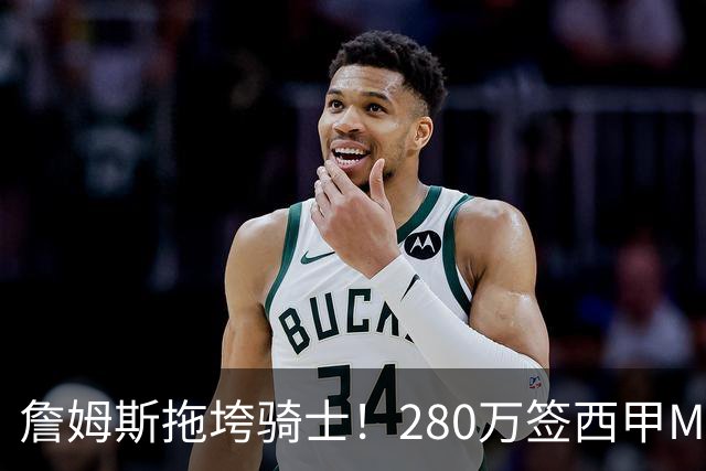 詹姆斯拖垮骑士！280万签西甲MVP，现在遭皇马拒绝，刚签就要裁