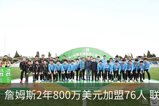 詹姆斯2年800万美元加盟76人 联手大帝+马克西+布朗