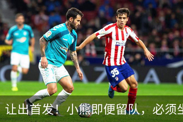 让出首发！小熊即便留队，必须坐替补席，皇马才有望冲击冠军！