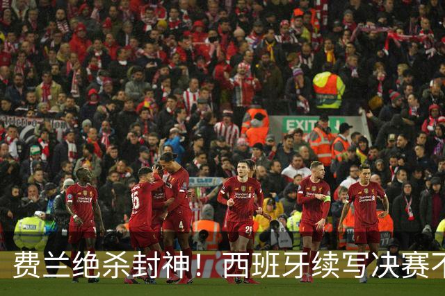 费兰绝杀封神！西班牙续写决赛不败神话，阿根廷黄金时代落幕