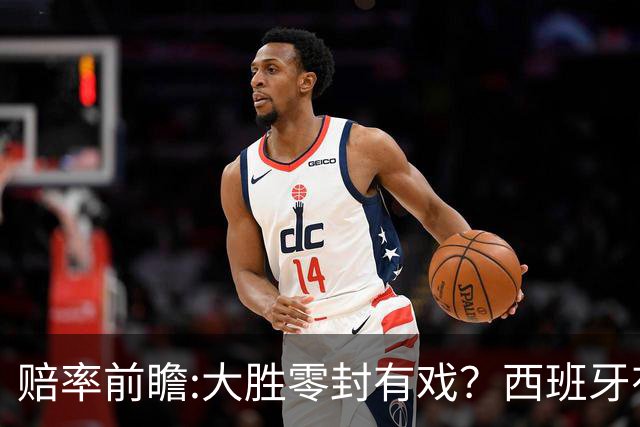 赔率前瞻:大胜零封有戏？西班牙有望碾压沙特
