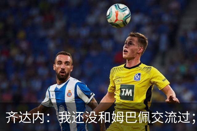 齐达内：我还没和姆巴佩交流过；一直在用教练的视角看法国队