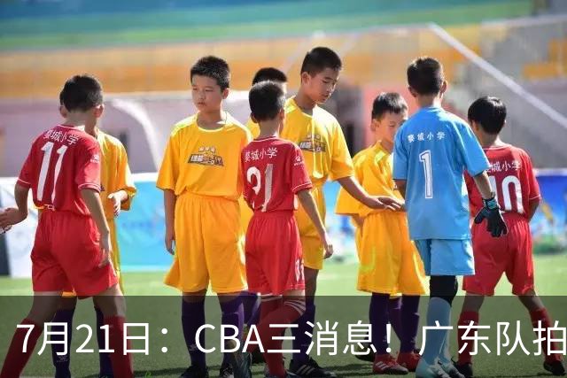 7月21日：CBA三消息！广东队拍板重大决定，同曦点名要徐杰，黄明依留队了