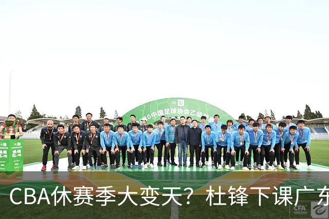 CBA休赛季大变天？杜锋下课广东帅位空缺：下赛季谁能执教11冠王